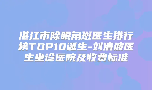 湛江市除眼角斑医生排行榜TOP10诞生-刘清波医生坐诊医院及收费标准