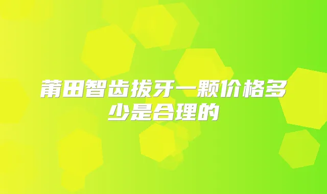 莆田智齿拔牙一颗价格多少是合理的