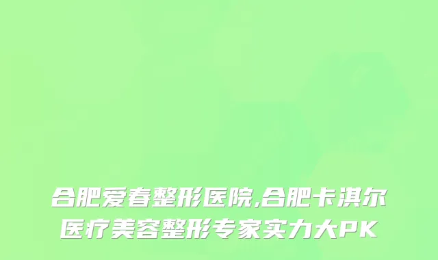 合肥爱春整形医院,合肥卡淇尔医疗美容整形专家实力大PK