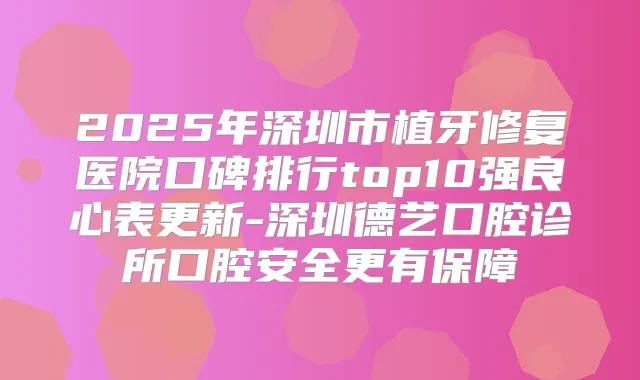 2025年深圳市植牙修复医院口碑排行top10强良心表更新-深圳德艺口腔诊所口腔安全更有保障