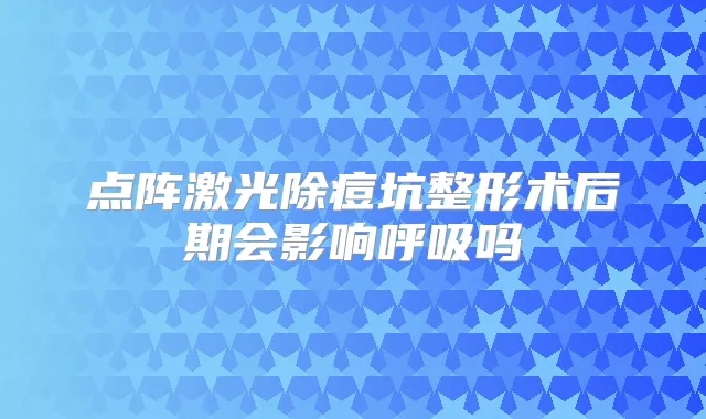 点阵激光除痘坑整形术后期会影响呼吸吗