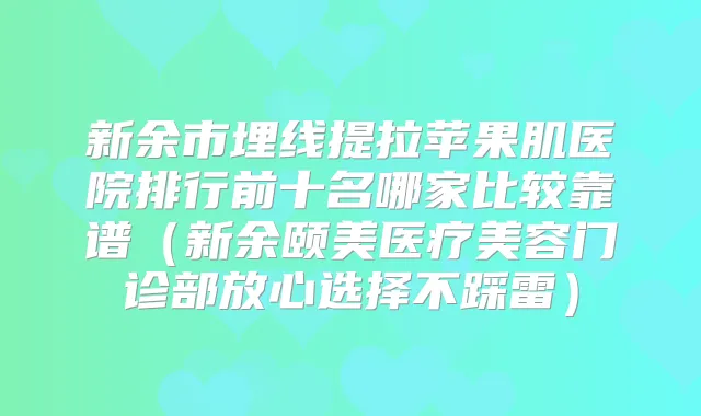 新余市埋线提拉苹果肌医院排行前十名哪家比较靠谱（新余颐美医疗美容门诊部放心选择不踩雷）