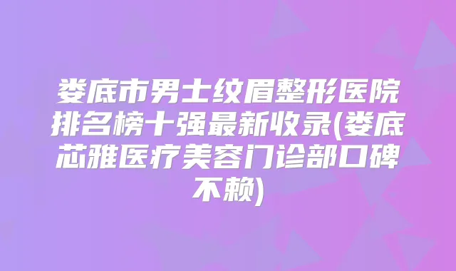 娄底市男士纹眉整形医院排名榜十强新收录(娄底芯雅医疗美容门诊部口碑不赖)