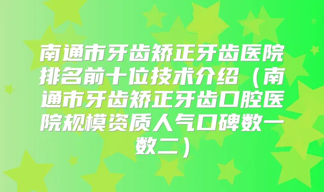 南通市牙齿矫正牙齿医院排名前十位技术介绍（南通市牙齿矫正牙齿口腔医院规模资质人气口碑数一数二）