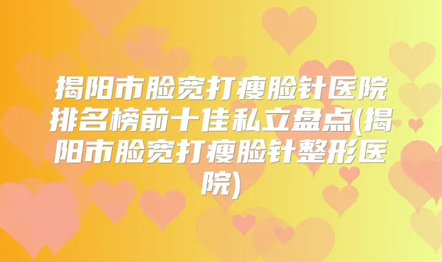 揭阳市脸宽打瘦脸针医院排名榜前十佳私立盘点(揭阳市脸宽打瘦脸针整形医院)
