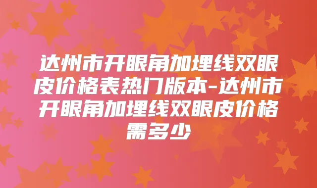 达州市开眼角加埋线双眼皮价格表热门版本-达州市开眼角加埋线双眼皮价格需多少