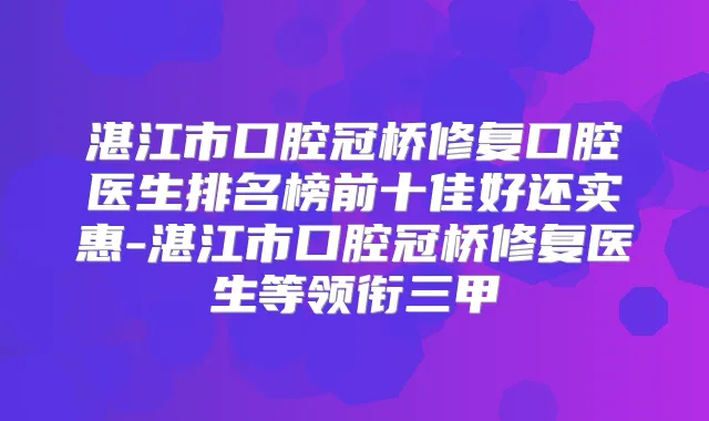 湛江市口腔冠桥修复口腔医生排名榜前十佳好还实惠-湛江市口腔冠桥修复医生等领衔三甲