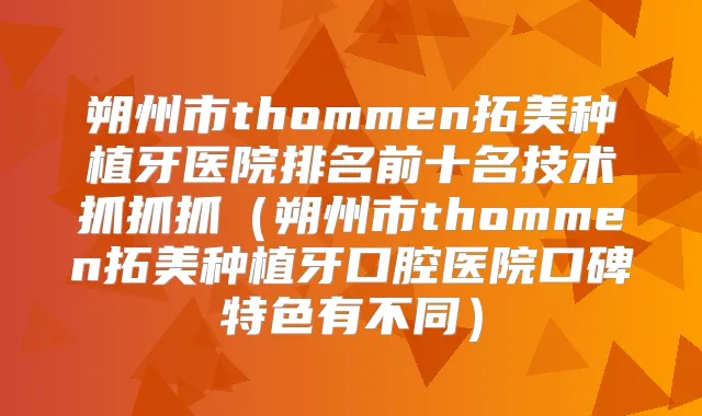 朔州市thommen拓美种植牙医院排名前十名技术抓抓抓（朔州市thommen拓美种植牙口腔医院口碑特色有不同）