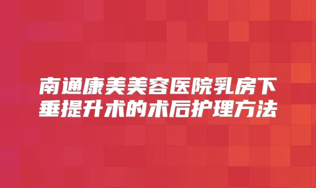 南通康美美容医院乳房下垂提升术的术后护理方法