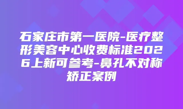 石家庄市第一医院-医疗整形美容中心收费标准2026上新可参考-鼻孔不对称矫正案例