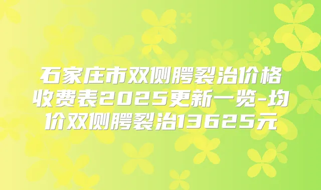 石家庄市双侧腭裂治价格收费表2025更新一览-均价双侧腭裂治13625元