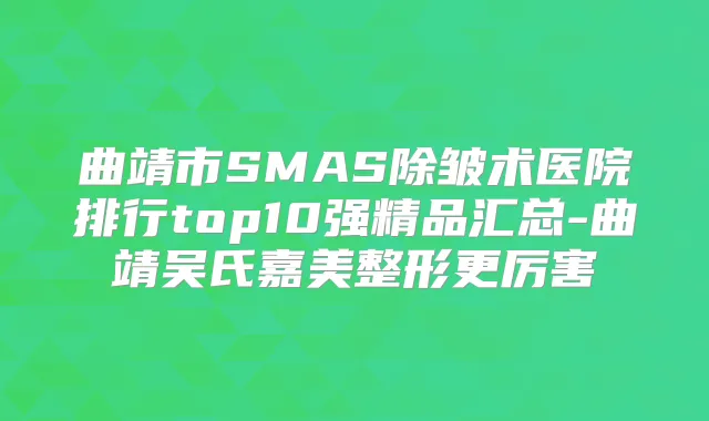 曲靖市SMAS除皱术医院排行top10强精品汇总-曲靖吴氏嘉美整形更厉害