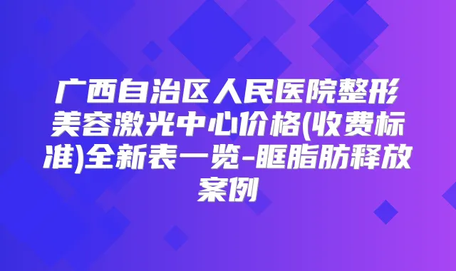 广西自治区人民医院整形美容激光中心价格(收费标准)全新表一览-眶脂肪释放案例
