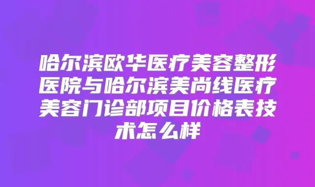 哈尔滨欧华医疗美容整形医院与哈尔滨美尚线医疗美容门诊部项目价格表技术怎么样