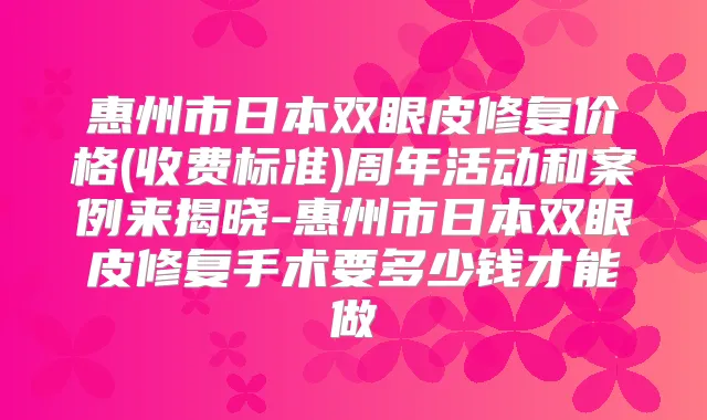 title="惠州市日本双眼皮修复价格(收费标准)周年活动和案例来揭晓-惠州市日本双眼皮修复手术要多少钱才能做"