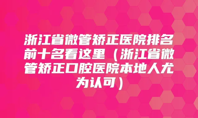 浙江省微管矫正医院排名前十名看这里（浙江省微管矫正口腔医院本地人尤为认可）
