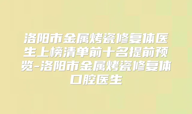 洛阳市金属烤瓷修复体医生上榜清单前十名提前预览-洛阳市金属烤瓷修复体口腔医生