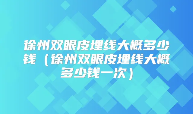 徐州双眼皮埋线大概多少钱（徐州双眼皮埋线大概多少钱一次）