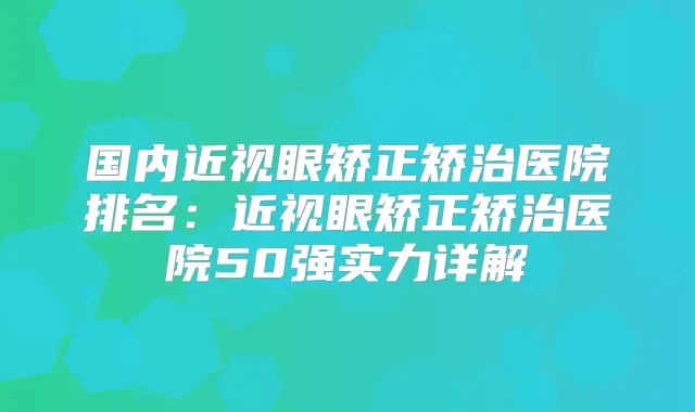 国内近视眼矫正矫治医院排名：近视眼矫正矫治医院50强实力详解
