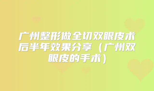 广州整形做全切双眼皮术后半年效果分享（广州双眼皮的手术）