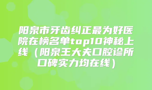 阳泉市牙齿纠正为好医院在榜名单top10神秘上线（阳泉王大夫口腔诊所口碑实力均在线）