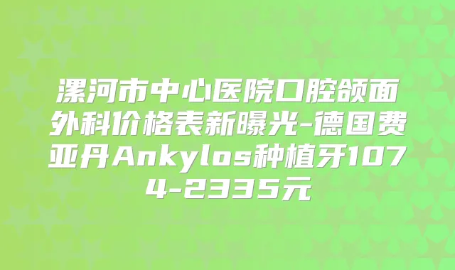 漯河市中心医院口腔颌面外科价格表新曝光-德国费亚丹Ankylos种植牙1074-2335元