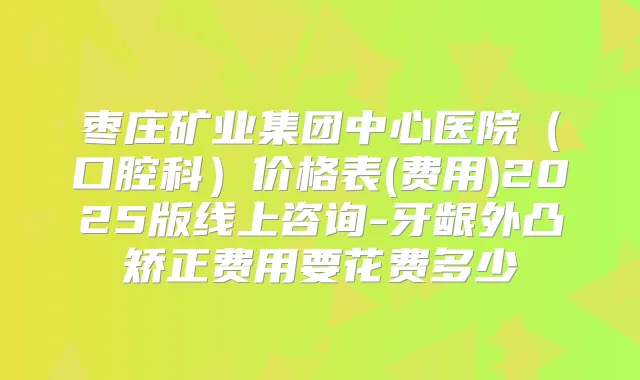 枣庄矿业集团中心医院(口腔科)价格表(费用)2025版线上咨询-牙龈外凸矫正费用要花费多少
