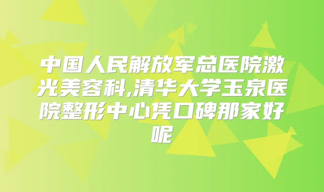中国人民解放军总医院激光美容科,清华大学玉泉医院整形中心凭口碑那家好呢