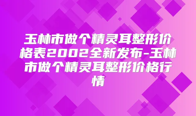 玉林市做个整形价格表2002全新发布-玉林市做个整形价格行情