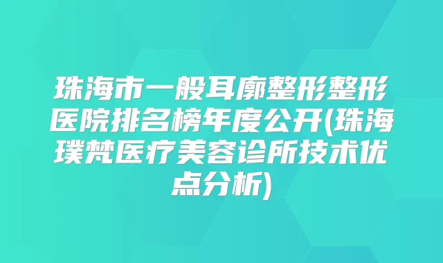 珠海市一般耳廓整形整形医院排名榜年度公开(珠海璞梵医疗美容诊所技术优点分析)