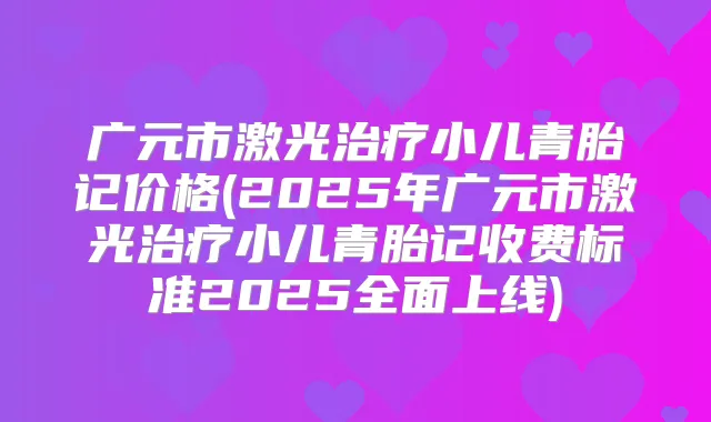广元市激光小儿青胎记价格(2025年广元市激光小儿青胎记收费标准2025全面上线)