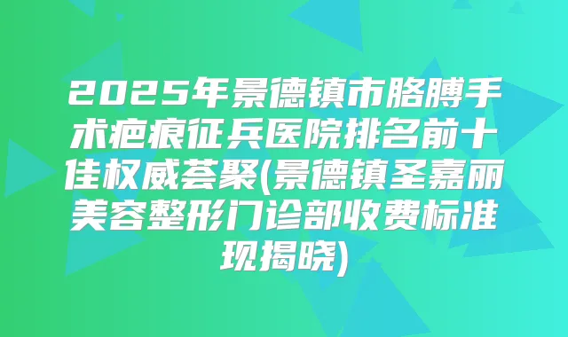 2025年景德镇市胳膊手术疤痕征兵医院排名前十佳荟聚(景德镇圣嘉丽美容整形门诊部收费标准现揭晓)
