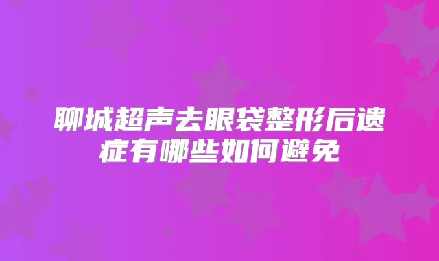 聊城超声去眼袋整形后遗症有哪些如何避免