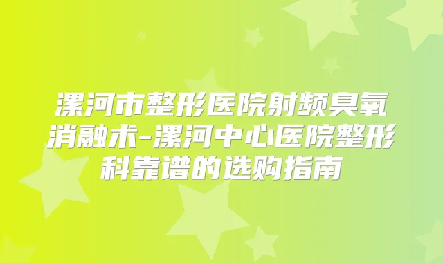 漯河市整形医院射频臭氧消融术-漯河中心医院整形科靠谱的选购指南