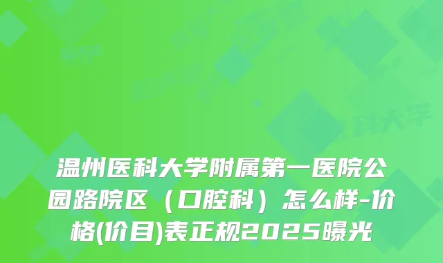 温州医科大学附属第一医院公园路院区（口腔科）怎么样-价格(价目)表正规2025曝光