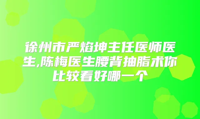 徐州市严焰坤主任医师医生,陈梅医生腰背抽脂术你比较看好哪一个