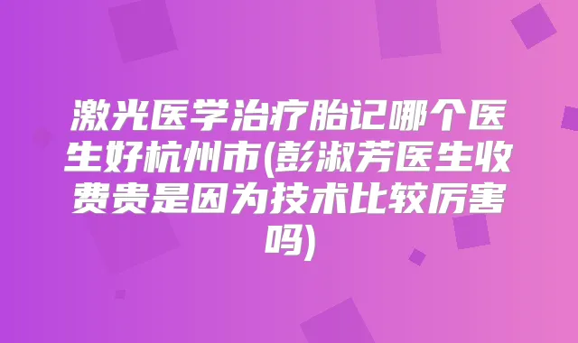 激光医学胎记哪个医生好杭州市(彭淑芳医生收费贵是因为技术比较厉害吗)
