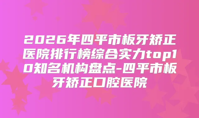 2026年四平市板牙矫正医院排行榜综合实力top10知名机构盘点-四平市板牙矫正口腔医院
