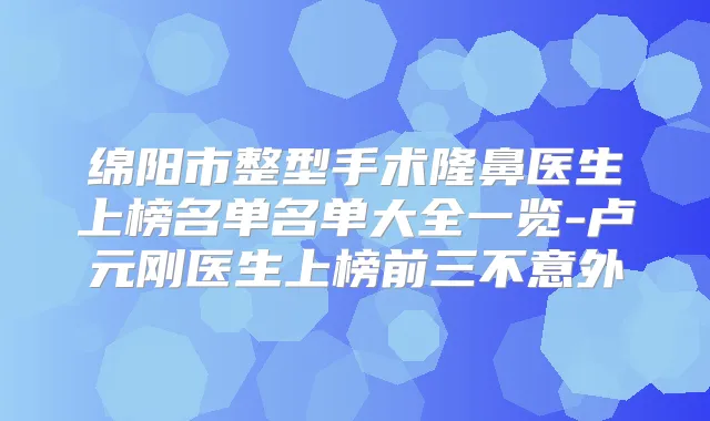 绵阳市整型手术隆鼻医生上榜名单名单大全一览-卢元刚医生上榜前三不意外