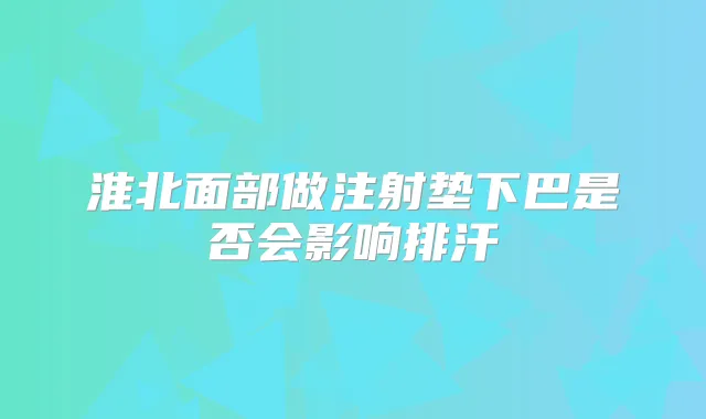 淮北面部做注射垫下巴是否会影响排汗