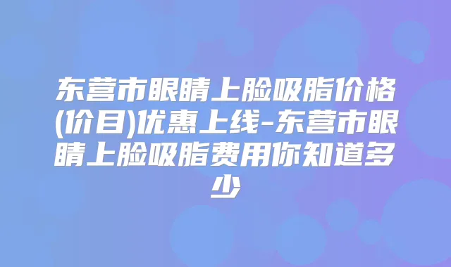 东营市眼睛上脸吸脂价格(价目)优惠上线-东营市眼睛上脸吸脂费用你知道多少
