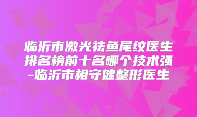 临沂市激光祛鱼尾纹医生排名榜前十名哪个技术强-临沂市相守健整形医生