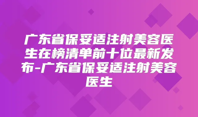 广东省注射美容医生在榜清单前十位新发布-广东省注射美容医生