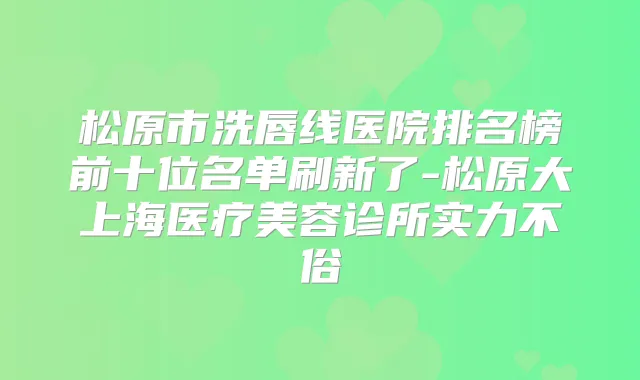 松原市洗唇线医院排名榜前十位名单刷新了-松原大上海医疗美容诊所实力不俗