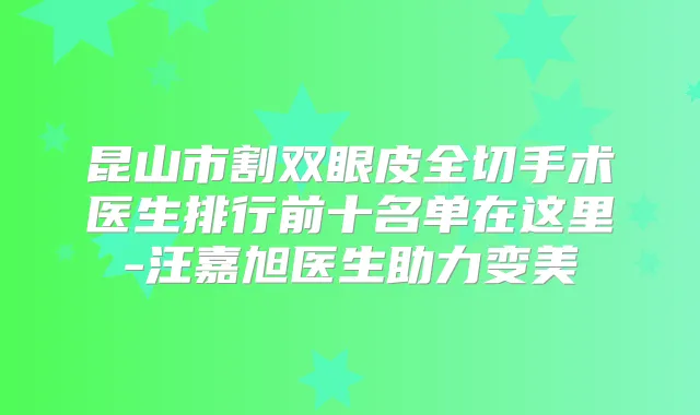 昆山市割双眼皮全切手术医生排行前十名单在这里-汪嘉旭医生助力变美