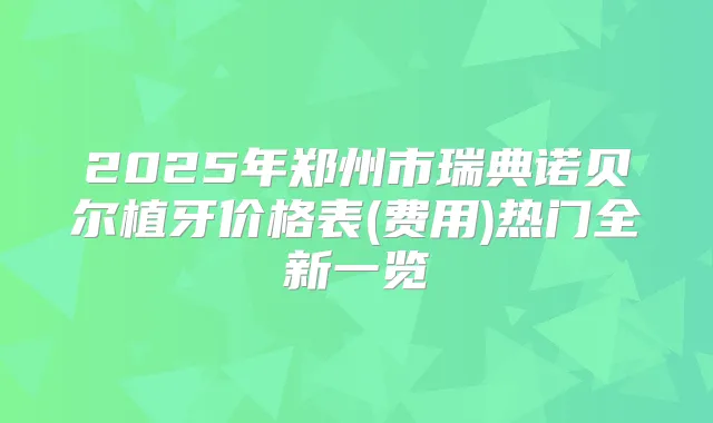 2025年郑州市瑞典诺贝尔植牙价格表(费用)热门全新一览