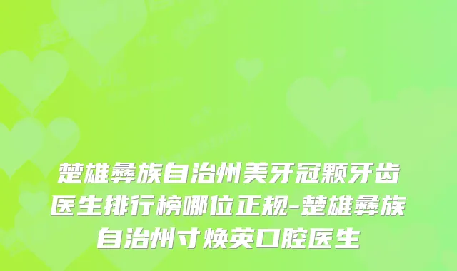 楚雄彝族自治州美牙冠颗牙齿医生排行榜哪位正规-楚雄彝族自治州寸焕英口腔医生