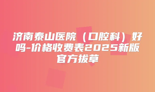 济南泰山医院（口腔科）好吗-价格收费表2025新版官方拔草