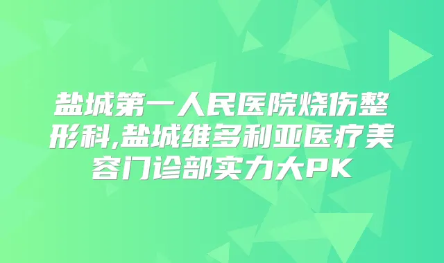 盐城第一人民医院烧伤整形科,盐城维多利亚医疗美容门诊部实力大PK