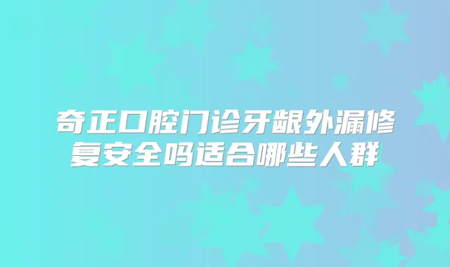 奇正口腔门诊牙龈外漏修复安全吗适合哪些人群